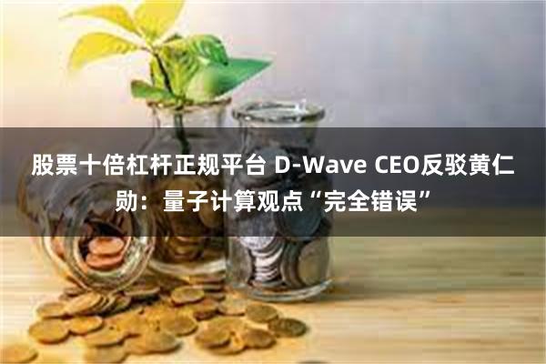 股票十倍杠杆正规平台 D-Wave CEO反驳黄仁勋：量子计算观点“完全错误”