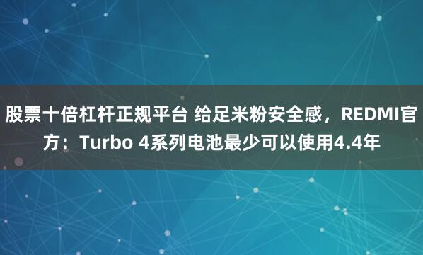 股票十倍杠杆正规平台 给足米粉安全感，REDMI官方：Turbo 4系列电池最少可以使用4.4年