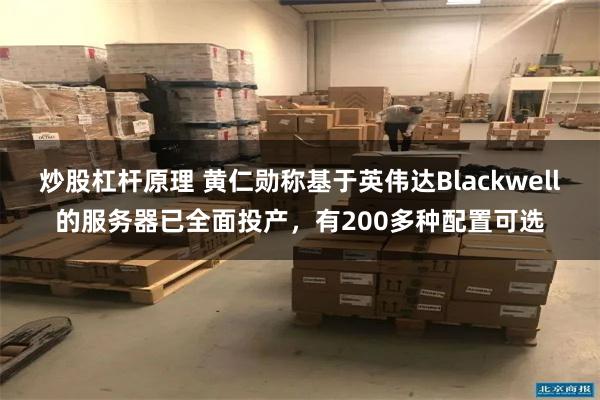 炒股杠杆原理 黄仁勋称基于英伟达Blackwell的服务器已全面投产，有200多种配置可选