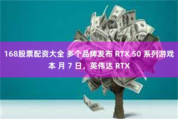 168股票配资大全 多个品牌发布 RTX 50 系列游戏本 月 7 日，英伟达 RTX