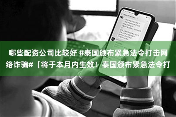 哪些配资公司比较好 #泰国颁布紧急法令打击网络诈骗#【将于本月内生效！泰国颁布紧急法令打