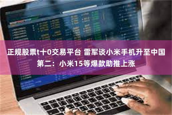 正规股票t十0交易平台 雷军谈小米手机升至中国第二：小米15等爆款助推上涨