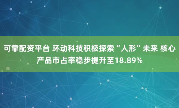 可靠配资平台 环动科技积极探索“人形”未来 核心产品市占率稳步提升至18.89%