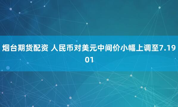 烟台期货配资 人民币对美元中间价小幅上调至7.1901