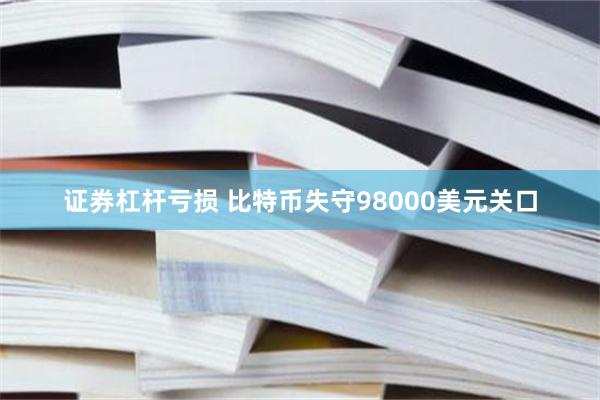 证券杠杆亏损 比特币失守98000美元关口