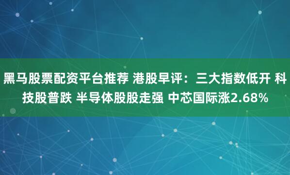 黑马股票配资平台推荐 港股早评：三大指数低开 科技股普跌 半导体股股走强 中芯国际涨2.68%