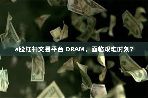 a股杠杆交易平台 DRAM，面临艰难时刻？