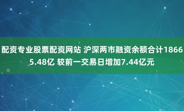 配资专业股票配资网站 沪深两市融资余额合计18665.48亿 较前一交易日增加7.44亿元