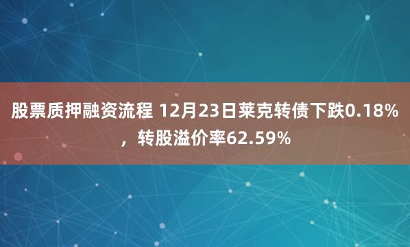 股票质押融资流程 12月23日莱克转债下跌0.18%，转股溢价率62.59%