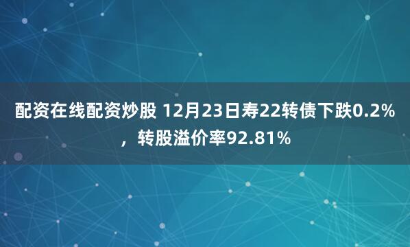 配资在线配资炒股 12月23日寿22转债下跌0.2%，转股溢价率92.81%