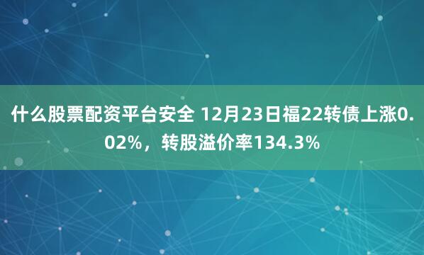 什么股票配资平台安全 12月23日福22转债上涨0.02%，转股溢价率134.3%