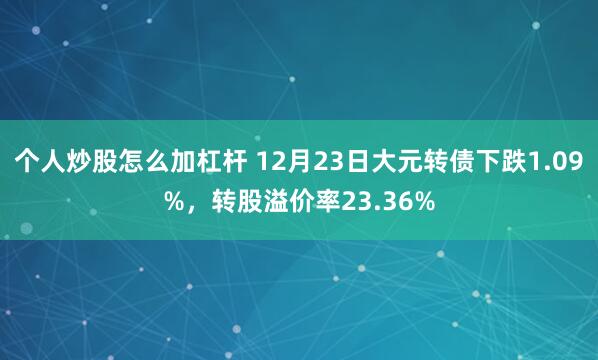 个人炒股怎么加杠杆 12月23日大元转债下跌1.09%，转股溢价率23.36%