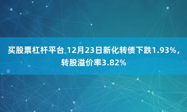 买股票杠杆平台 12月23日新化转债下跌1.93%，转股溢价率3.82%