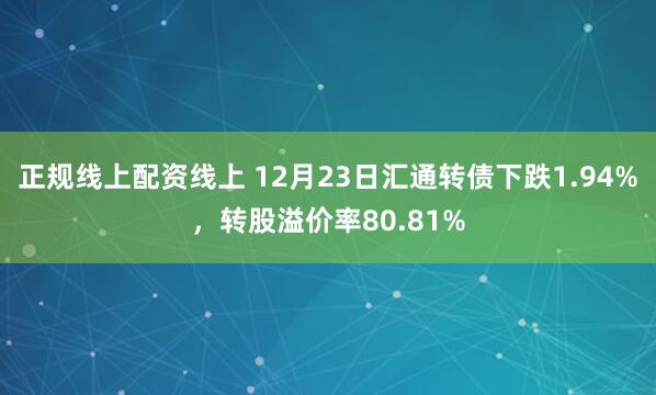 正规线上配资线上 12月23日汇通转债下跌1.94%，转股溢价率80.81%