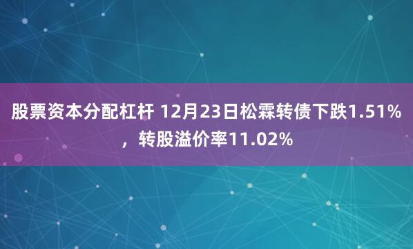 股票资本分配杠杆 12月23日松霖转债下跌1.51%，转股溢价率11.02%