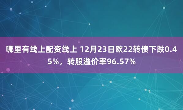 哪里有线上配资线上 12月23日欧22转债下跌0.45%，转股溢价率96.57%