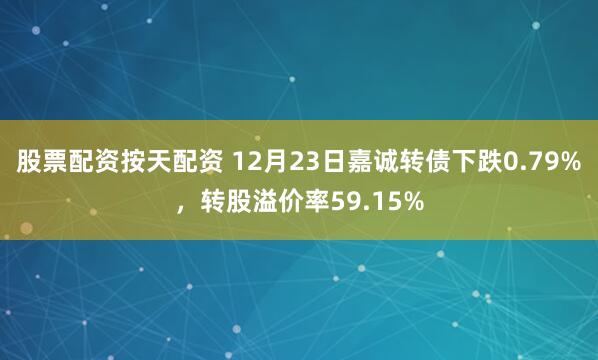 股票配资按天配资 12月23日嘉诚转债下跌0.79%，转股溢价率59.15%