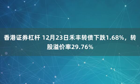 香港证券杠杆 12月23日禾丰转债下跌1.68%，转股溢价率29.76%