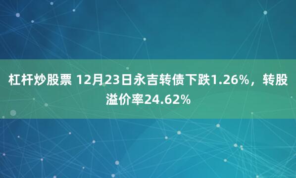 杠杆炒股票 12月23日永吉转债下跌1.26%，转股溢价率24.62%