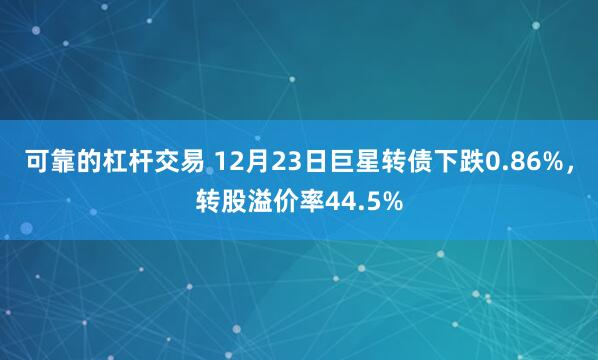 可靠的杠杆交易 12月23日巨星转债下跌0.86%，转股溢价率44.5%