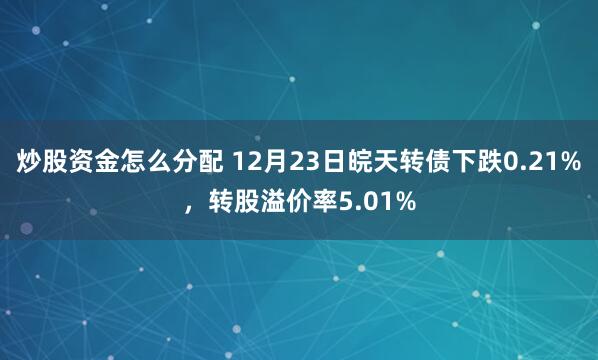 炒股资金怎么分配 12月23日皖天转债下跌0.21%，转股溢价率5.01%