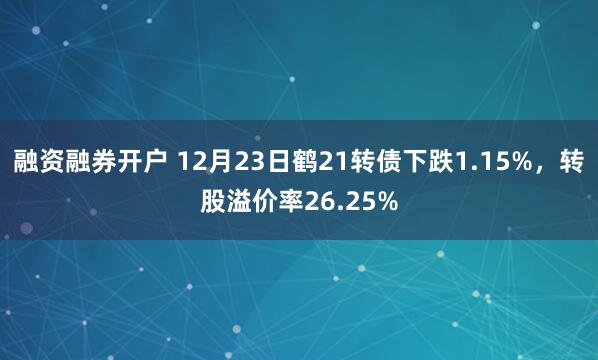 融资融券开户 12月23日鹤21转债下跌1.15%，转股溢价率26.25%