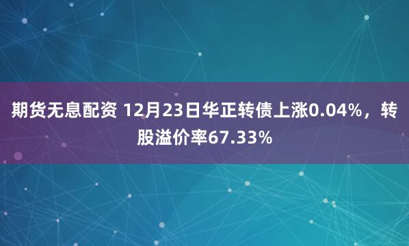 期货无息配资 12月23日华正转债上涨0.04%，转股溢价率67.33%