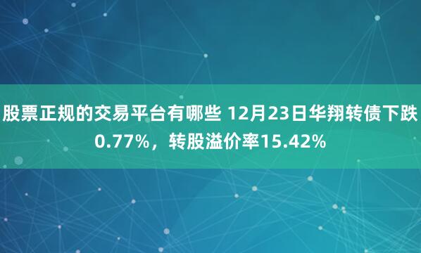 股票正规的交易平台有哪些 12月23日华翔转债下跌0.77%，转股溢价率15.42%