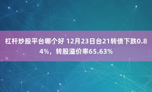 杠杆炒股平台哪个好 12月23日台21转债下跌0.84%，转股溢价率65.63%