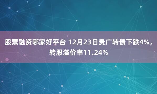 股票融资哪家好平台 12月23日贵广转债下跌4%，转股溢价率11.24%