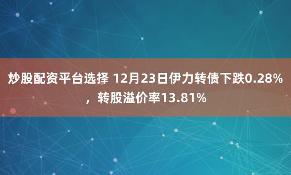 炒股配资平台选择 12月23日伊力转债下跌0.28%，转股溢价率13.81%