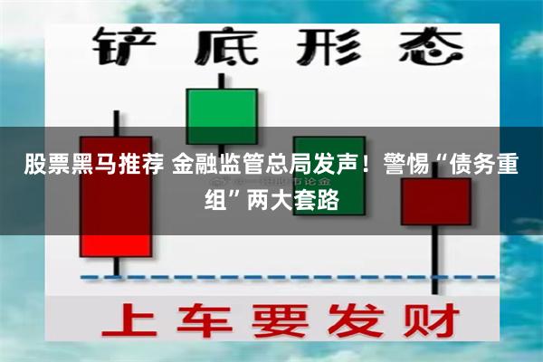 股票黑马推荐 金融监管总局发声！警惕“债务重组”两大套路