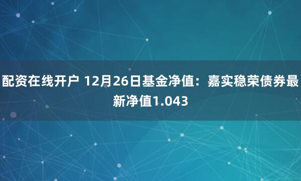 配资在线开户 12月26日基金净值：嘉实稳荣债券最新净值1.043