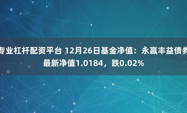 专业杠杆配资平台 12月26日基金净值：永赢丰益债券最新净值1.0184，跌0.02%