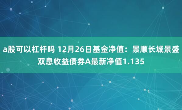 a股可以杠杆吗 12月26日基金净值：景顺长城景盛双息收益债券A最新净值1.135