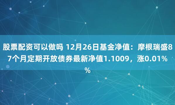 股票配资可以做吗 12月26日基金净值：摩根瑞盛87个月定期开放债券最新净值1.1009，涨0.01%