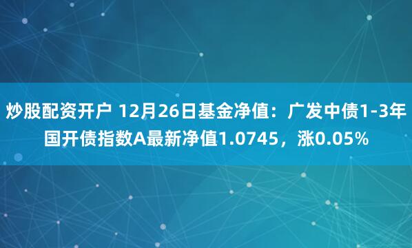 炒股配资开户 12月26日基金净值：广发中债1-3年国开债指数A最新净值1.0745，涨0.05%