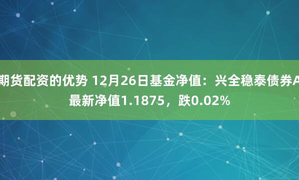 期货配资的优势 12月26日基金净值：兴全稳泰债券A最新净值1.1875，跌0.02%