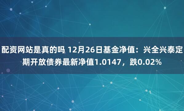 配资网站是真的吗 12月26日基金净值：兴全兴泰定期开放债券最新净值1.0147，跌0.02%