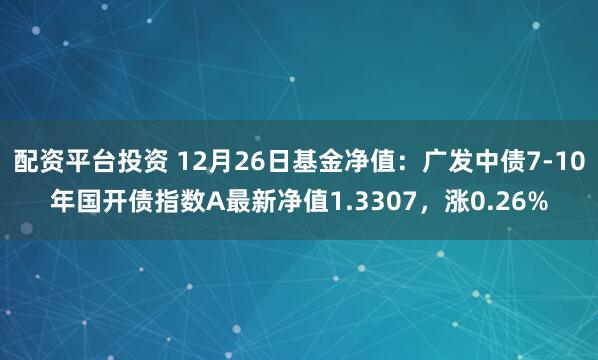 配资平台投资 12月26日基金净值：广发中债7-10年国开债指数A最新净值1.3307，涨0.26%