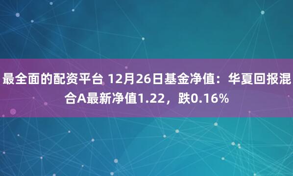 最全面的配资平台 12月26日基金净值：华夏回报混合A最新净值1.22，跌0.16%