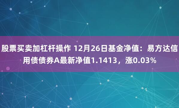 股票买卖加杠杆操作 12月26日基金净值：易方达信用债债券A最新净值1.1413，涨0.03%