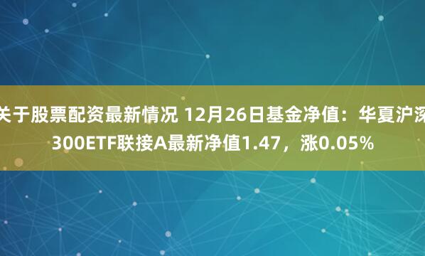 关于股票配资最新情况 12月26日基金净值：华夏沪深300ETF联接A最新净值1.47，涨0.05%