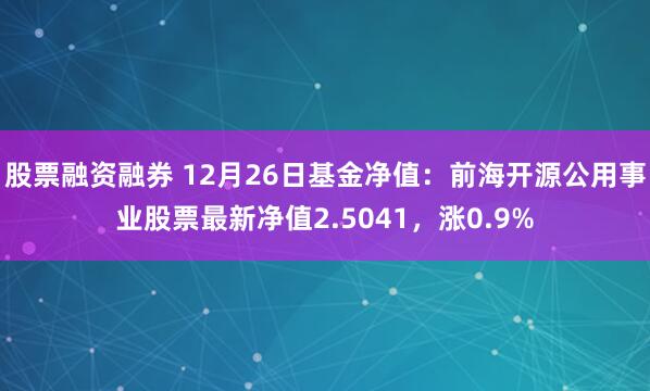 股票融资融券 12月26日基金净值：前海开源公用事业股票最新净值2.5041，涨0.9%