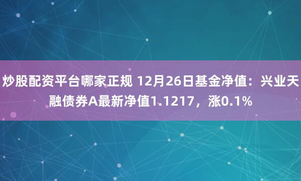 炒股配资平台哪家正规 12月26日基金净值：兴业天融债券A最新净值1.1217，涨0.1%