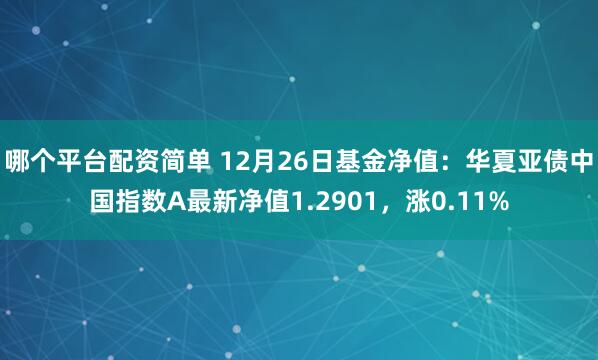 哪个平台配资简单 12月26日基金净值：华夏亚债中国指数A最新净值1.2901，涨0.11%