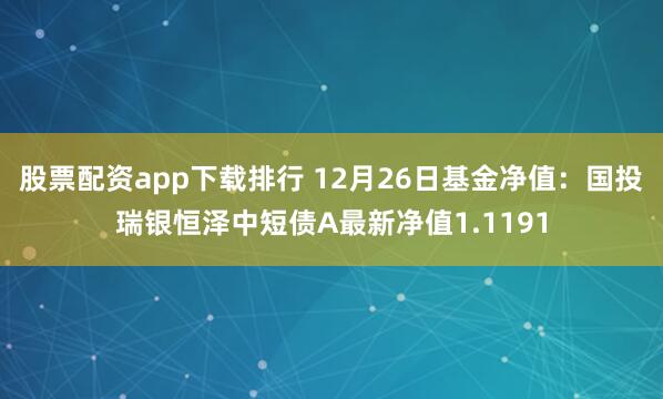 股票配资app下载排行 12月26日基金净值：国投瑞银恒泽中短债A最新净值1.1191