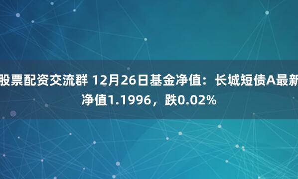 股票配资交流群 12月26日基金净值：长城短债A最新净值1.1996，跌0.02%