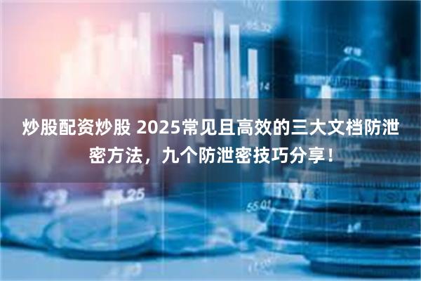 炒股配资炒股 2025常见且高效的三大文档防泄密方法，九个防泄密技巧分享！