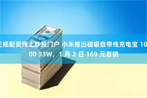 正规配资线上炒股门户 小米推出磁吸自带线充电宝 10000 33W，1 月 2 日 169 元首销